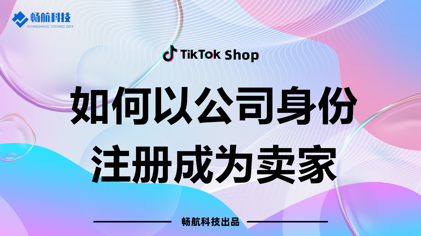 如何以公司身份注册TikTok Shop卖家账号【完整注册指南】