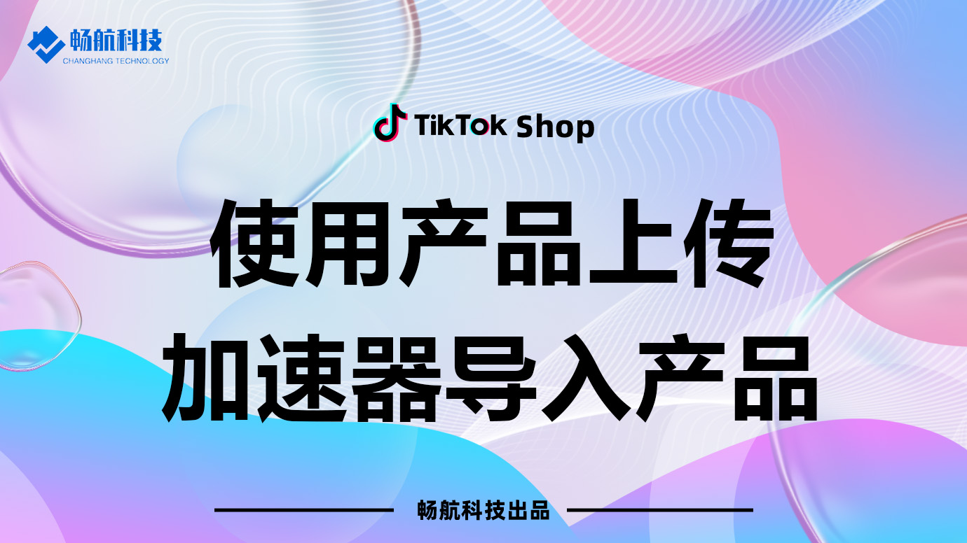 使用TikTok Shop产品上传加速器批量导入商品【高效上架指南】
